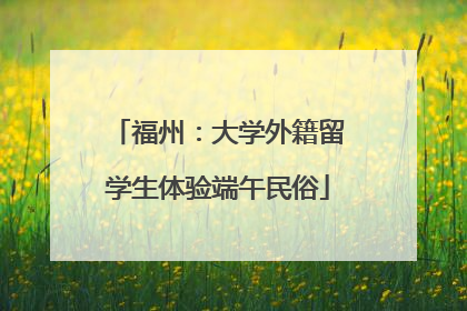 福州：大学外籍留学生体验端午民俗