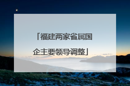 福建两家省属国企主要领导调整