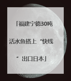 福建宁德30吨活水鱼搭上“快线”出口日本