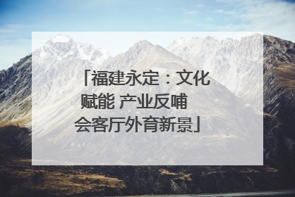 福建永定：文化赋能 产业反哺 会客厅外育新景