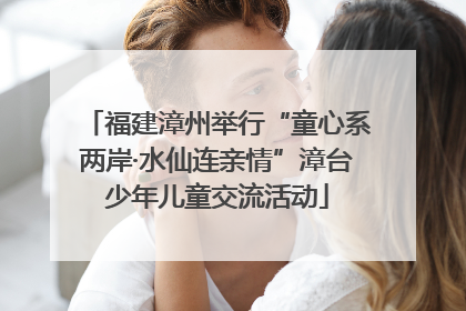 福建漳州举行“童心系两岸·水仙连亲情”漳台少年儿童交流活动