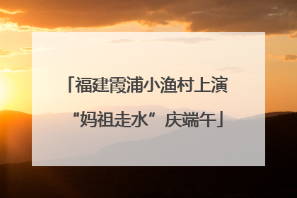 福建霞浦小渔村上演“妈祖走水”庆端午