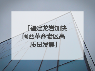 福建龙岩加快闽西革命老区高质量发展