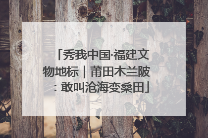 秀我中国·福建文物地标｜莆田木兰陂：敢叫沧海变桑田