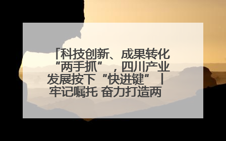 科技创新、成果转化“两手抓”，四川产业发展按下“快进键”丨牢记嘱托 奋力打造两高地两基地一屏障
