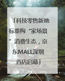 科技零售新地标重构“家场景”消费生态，京东MALL深圳首店启幕