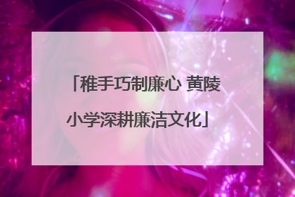 稚手巧制廉心 黄陵小学深耕廉洁文化