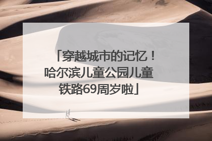 穿越城市的记忆！哈尔滨儿童公园儿童铁路69周岁啦