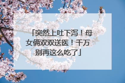 突然上吐下泻！母女俩双双送医！千万别再这么吃了