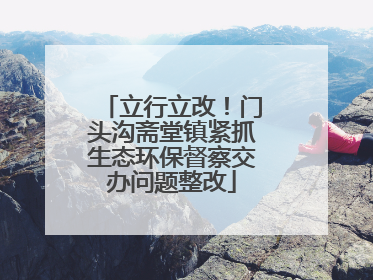 立行立改！门头沟斋堂镇紧抓生态环保督察交办问题整改