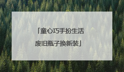 童心巧手扮生活 废旧瓶子换新装