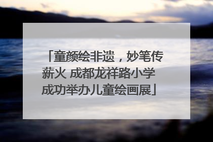 童颜绘非遗，妙笔传薪火 成都龙祥路小学成功举办儿童绘画展