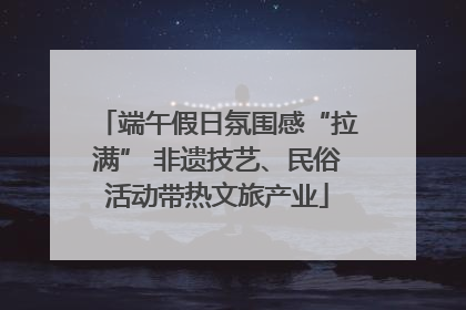 端午假日氛围感“拉满” 非遗技艺、民俗活动带热文旅产业