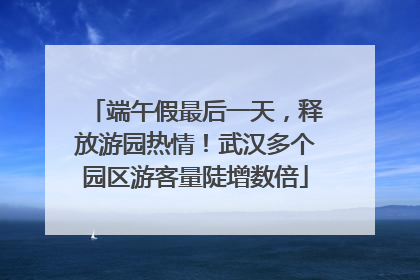 端午假最后一天，释放游园热情！武汉多个园区游客量陡增数倍