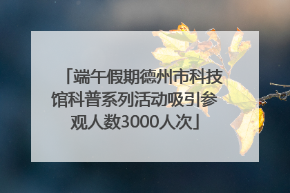 端午假期德州市科技馆科普系列活动吸引参观人数3000人次