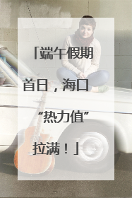 端午假期首日，海口“热力值”拉满！