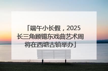 端午小长假，2025长三角顾锡东戏曲艺术周将在西塘古镇举办