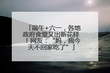 端午+六一，各地政府食堂又出新花样！网友：“妈，我今天不回家吃了”