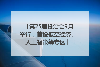 第25届投洽会9月举行，首设低空经济、人工智能等专区