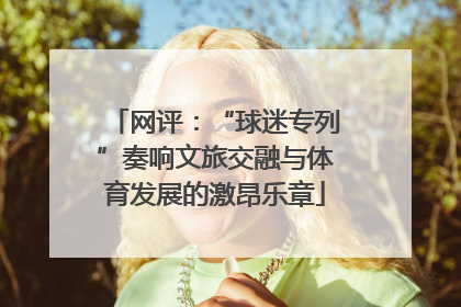 网评：“球迷专列”奏响文旅交融与体育发展的激昂乐章