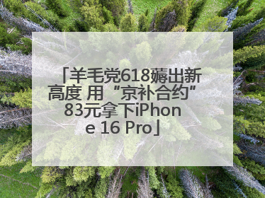 羊毛党618薅出新高度 用“京补合约”83元拿下iPhone 16 Pro