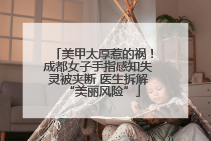 美甲太厚惹的祸！成都女子手指感知失灵被夹断 医生拆解“美丽风险”