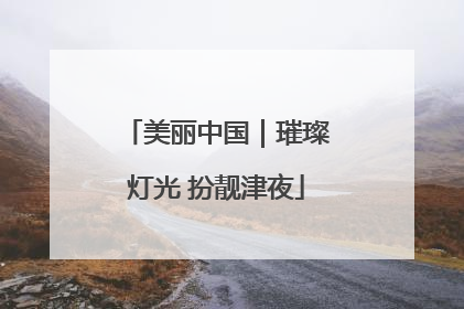 美丽中国｜璀璨灯光 扮靓津夜