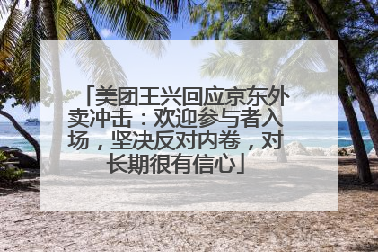 美团王兴回应京东外卖冲击：欢迎参与者入场，坚决反对内卷，对长期很有信心
