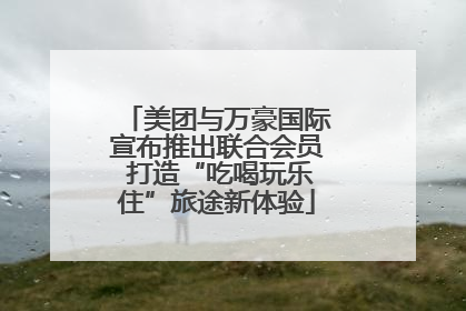 美团与万豪国际宣布推出联合会员 打造“吃喝玩乐住”旅途新体验