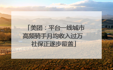 美团：平台一线城市高频骑手月均收入过万 社保正逐步覆盖