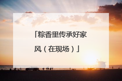粽香里传承好家风（在现场）