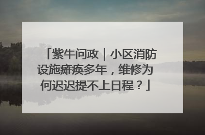 紫牛问政｜小区消防设施瘫痪多年，维修为何迟迟提不上日程？