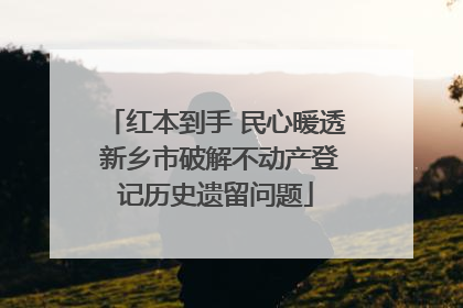 红本到手 民心暖透 新乡市破解不动产登记历史遗留问题