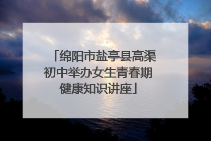 绵阳市盐亭县高渠初中举办女生青春期健康知识讲座