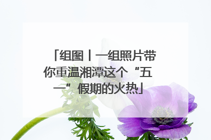 组图丨一组照片带你重温湘潭这个“五一”假期的火热