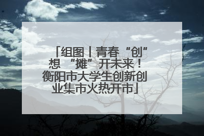 组图丨青春“创”想 “摊”开未来！衡阳市大学生创新创业集市火热开市