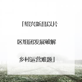 绍兴新昌以片区组团发展破解乡村运营难题