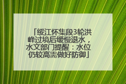 绥江怀集段3轮洪峰过境后缓慢退水，水文部门提醒：水位仍较高需做好防御