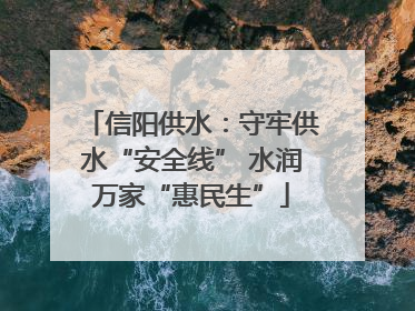 信阳供水：守牢供水“安全线” 水润万家“惠民生”
