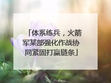 体系练兵，火箭军某部强化作战协同紧固打赢链条