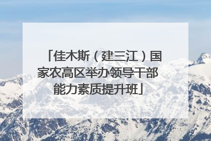 佳木斯（建三江）国家农高区举办领导干部能力素质提升班