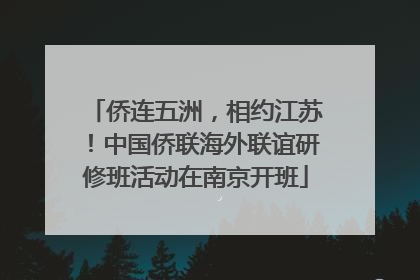 侨连五洲，相约江苏！中国侨联海外联谊研修班活动在南京开班