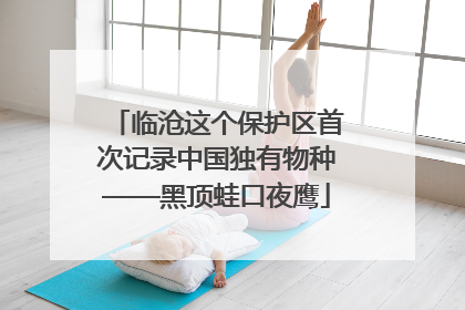 临沧这个保护区首次记录中国独有物种——黑顶蛙口夜鹰