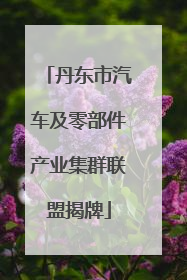 丹东市汽车及零部件产业集群联盟揭牌
