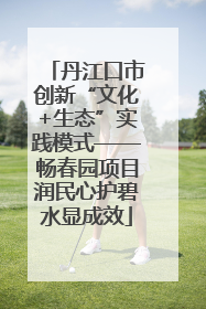 丹江口市创新“文化+生态”实践模式——畅春园项目润民心护碧水显成效