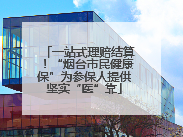 一站式理赔结算！“烟台市民健康保”为参保人提供坚实“医”靠