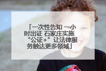 一次性告知 一小时出证 石家庄实施“公证+”让法律服务触达更多领域