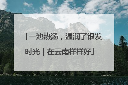 一池热汤，温润了银发时光｜在云南样样好