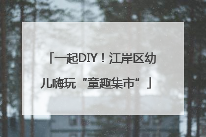 一起DIY！江岸区幼儿嗨玩“童趣集市”