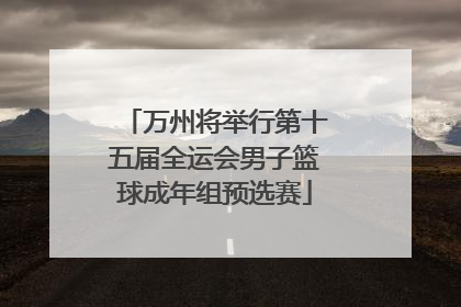 万州将举行第十五届全运会男子篮球成年组预选赛